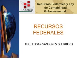 Recursos Federales y Ley
de Contabilidad
Gubernamental.

RECURSOS
FEDERALES
M.C. EDGAR SANSORES GUERRERO

 