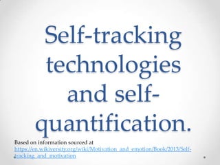 Self-tracking
technologies
and selfquantification.
Based on information sourced at
https://en.wikiversity.org/wiki/Motivation_and_emotion/Book/2013/Selftracking_and_motivation

 
