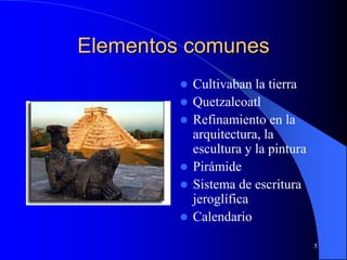 5
Elementos comunes
 Cultivaban la tierra
 Quetzalcoatl
 Refinamiento en la
arquitectura, la
escultura y la pintura
 Pirámide
 Sistema de escritura
jeroglífica
 Calendario
 