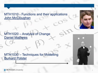 MTH1010 - Functions and their applications
John McCloughan
MTH1020 – Analysis of Change
Daniel Mathews
MTH1030 – Techniques for Modelling
Burkard Polster
 