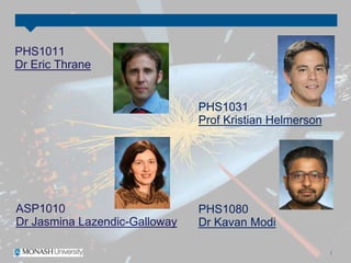 ASP1010
Dr Jasmina Lazendic-Galloway
PHS1031
Prof Kristian Helmerson
PHS1080
Dr Kavan Modi
PHS1011
Dr Eric Thrane
 