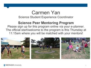 Carmen Yan
Science Student Experience Coordinator
Science Peer Mentoring Program
Please sign up for this program online via your e-planner.
The official start/welcome to the program is this Thursday at
11:15am where you will be matched with your mentors!
 
