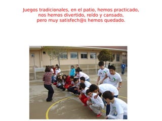 Juegos tradicionales, en el patio, hemos practicado, nos hemos divertido, reído y cansado, pero muy  [email_address]  hemos quedado. 