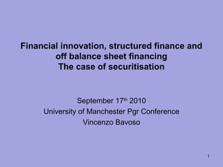 Financial innovation, structured finance and
off balance sheet financing
The case of securitisation
September 17th
2010
University of Manchester Pgr Conference
Vincenzo Bavoso
1
 