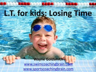 L.T. for kids: Losing Time Wayne Goldsmith www.swimcoachingbrain.com www.sportscoachingbrain.com 