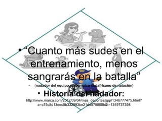 • “Cuanto más sudes en el
    entrenamiento, menos
   sangrarás en la batalla”
  •   (nadador del equipo parálimpico sudafricano de natación)

       • Historia del nadador:
 http://www.marca.com/2012/09/04/mas_deportes/jjpp/1346777475.html?
         a=c75c8d13eec5b332993be21de575808b&t=1349737398
 