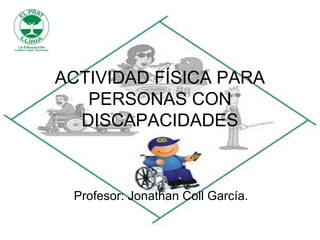 ACTIVIDAD FÍSICA PARA
   PERSONAS CON
  DISCAPACIDADES



 Profesor: Jonathan Coll García.
 