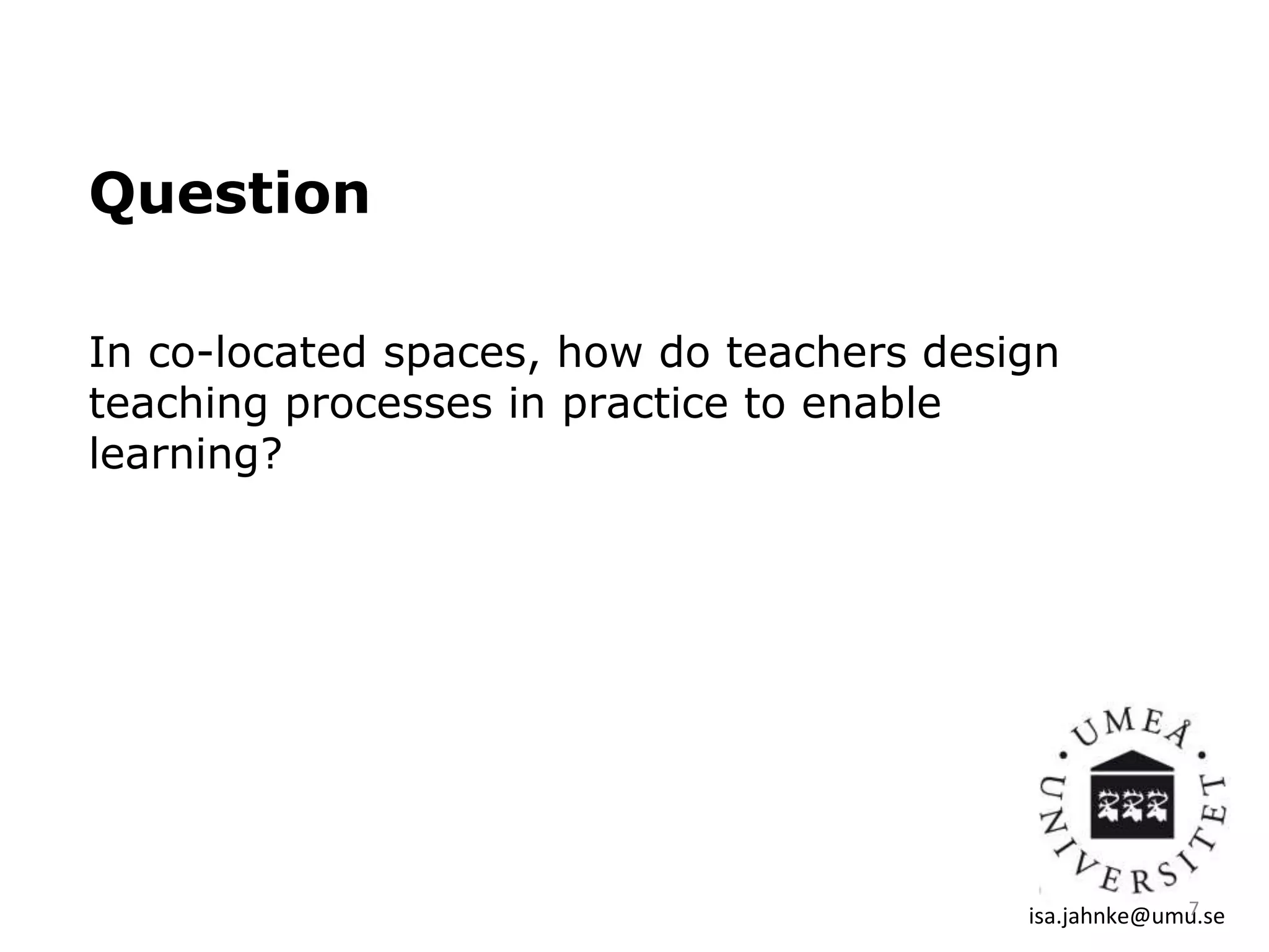 Question
In co-located spaces, how do teachers design
teaching processes in practice to enable
learning?
isa.jahnke@umu.se7
 