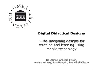 Digital Didactical Designs
– Re-Imagining designs for
teaching and learning using
mobile technology
Isa Jahnke, Andreas Ol...