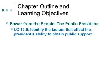 Chapter Outline and
Learning Objectives
 Power from the People: The Public Presidency
LO 13.6: Identify the factors that affect the
president’s ability to obtain public support.
 
