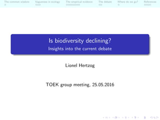 The common wisdom Vagueness in ecology The empirical evidence The debate Where do we go? References
Is biodiversity declining?
Insights into the current debate
Lionel Hertzog
TOEK group meeting, 25.05.2016
 