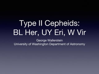 Type II Cepheids:
BL Her, UY Eri, W Vir
George Wallerstein
University of Washington Department of Astronomy
 