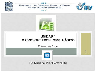 UNIDAD 1
MICROSOFT EXCEL 2010 BÁSICO
Entorno de Excel
Lic. María del Pilar Gómez Ortiz
1
 