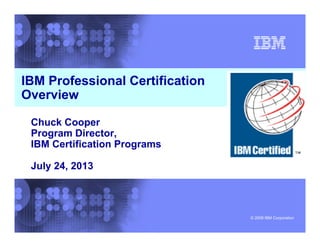 © 2008 IBM Corporation
IBM Systems and Technology Group
Sales Enablement and Training
Strategic Skills Development
IBM Systems and Technology Group
Sales Enablement and Training
Strategic Skills Development
IBM Professional Certification
Overview
Chuck Cooper
Program Director,
IBM Certification Programs
July 24, 2013
 