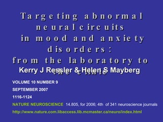 Targeting abnormal neural circuits  in mood and anxiety disorders:  from the laboratory to the clinic Kerry J Ressler & Helen S Mayberg   VOLUME 10 NUMBER 9  SEPTEMBER 2007  1116-1124 NATURE NEUROSCIENCE  14.805, for 2006; 4th  of 341 neuroscience journals   http://www.nature.com.libaccess.lib.mcmaster.ca/neuro/index.html 