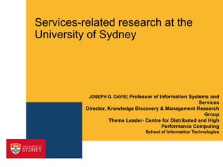 Services-related research at the
University of Sydney
JOSEPH G. DAVIS| Professor of Information Systems and
Services
Director, Knowledge Discovery & Management Research
Group
Theme Leader- Centre for Distributed and High
Performance Computing
School of Information Technologies
 