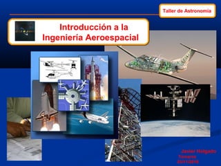 Taller de Astronomía
Javier Holgado
Tomares
23/11/2016
Introducción a la
Ingeniería Aeroespacial
Introducción a la
Ingeniería Aeroespacial
 