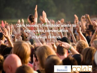 ‘Zero	
  Heroes’:	
  from	
  food	
  waste	
  to	
  
democratic	
  conversation	
  	
  
in	
  Lewes	
  District

1

 