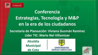 Conferencia
Estrategias, Tecnología y M&P
en la era de los ciudadanos
Secretaria de Planeación: Viviana Guzmán Ramírez
Líder TIC: Mario Nel Villamizar
Alcaldía
Municipal
de Cota
 