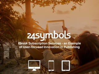 Ebook Subscription Services - an Example
of User-focused Innovation in Publishing
 