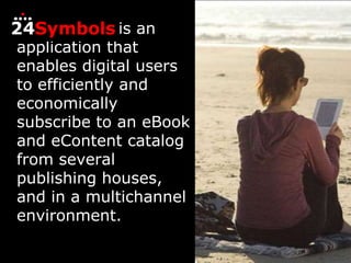 24Symbolsisanapplicationthatenables digital userstoefficiently and economically  subscribe toaneBook and eContentcatalogfromseveralpublishinghouses, and in a multichannelenvironment.