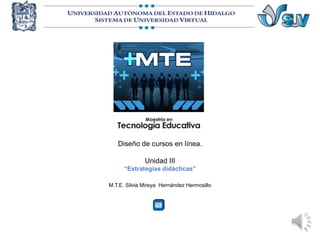 Diseño de cursos en línea.
Unidad III
“Estrategias didácticas”
M.T.E. Silvia Mireya Hernández Hermosillo
 
