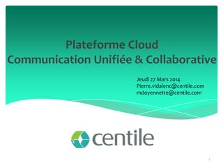 Plateforme Cloud
Communication Unifiée & Collaborative
1
Jeudi 27 Mars 2014
Pierre.vidalenc@centile.com
mdoyennette@centile.com
 