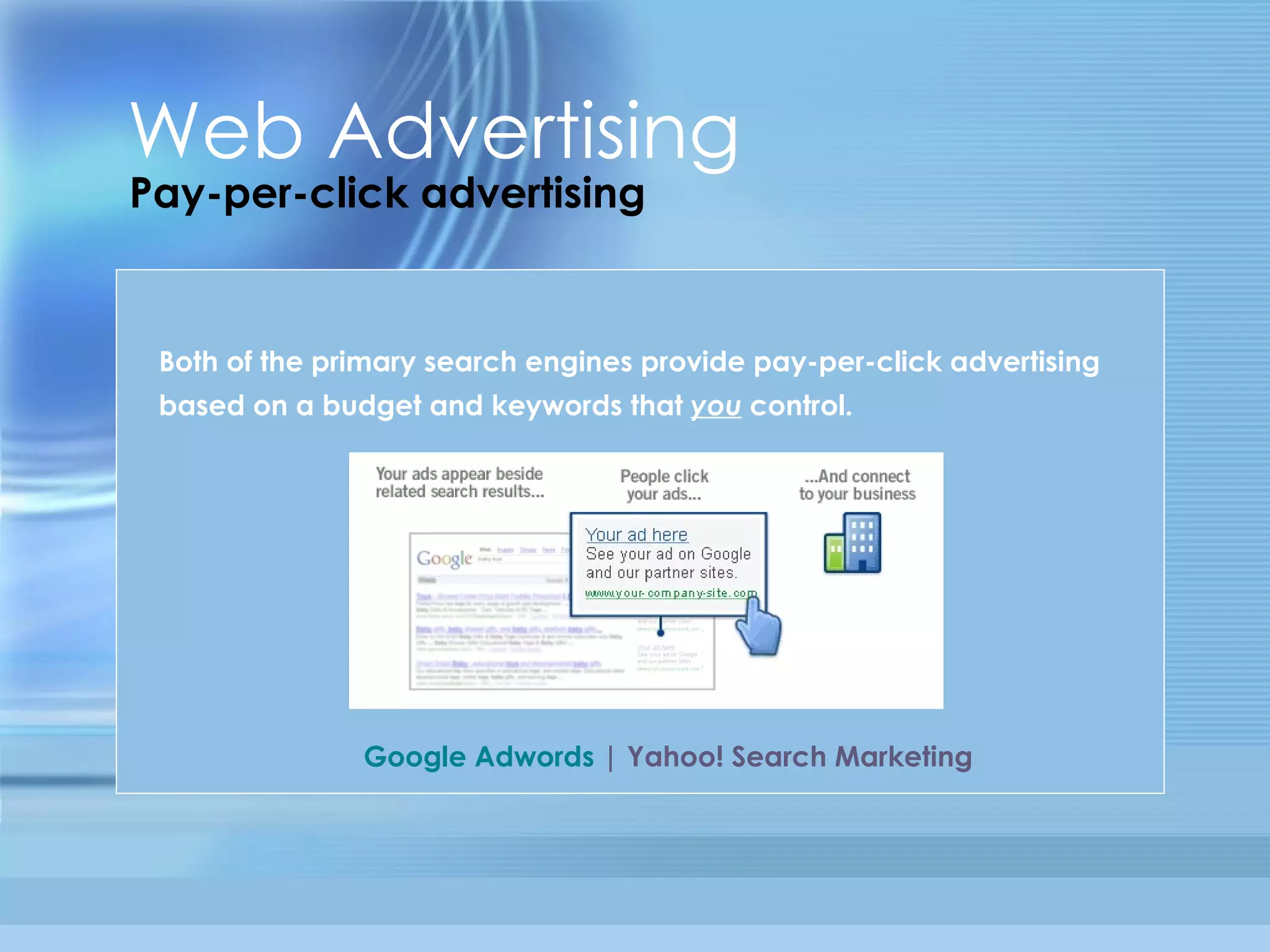 Web Advertising Pay-per-click advertising Both of the primary search engines provide pay-per-click advertising based on a budget and keywords that  you  control. Google Adwords  |  Yahoo! Search   Marketing   