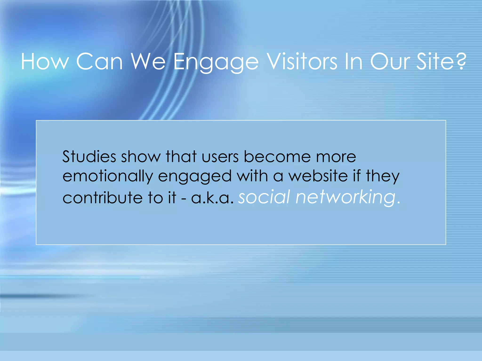 How Can We Engage Visitors In Our Site? Studies show that users become more emotionally engaged with a website if they contribute to it - a.k.a.  social networking . 