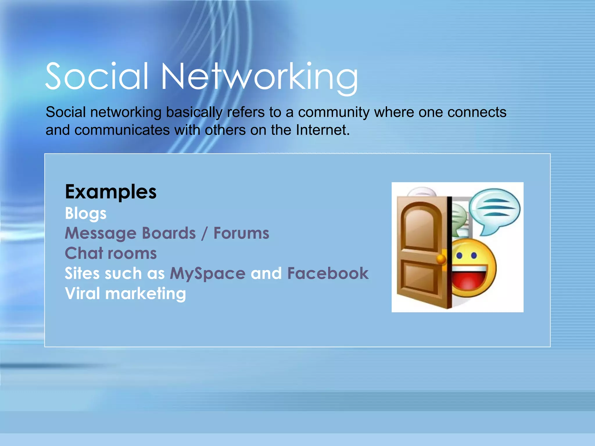Social Networking Social networking basically refers to a community where one connects and communicates with others on the Internet. Examples Blogs  Message Boards / Forums Chat rooms Sites such as  MySpace  and  Facebook Viral marketing 