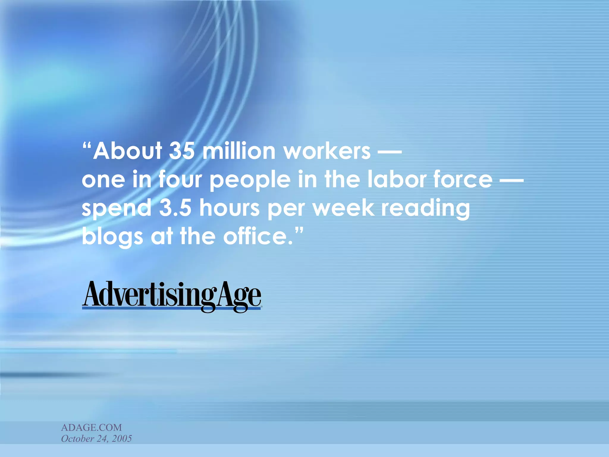 “ About 35 million workers —  one in four people in the labor force —  spend 3.5 hours per week reading  blogs at the office.” ADAGE.COM October 24, 2005 