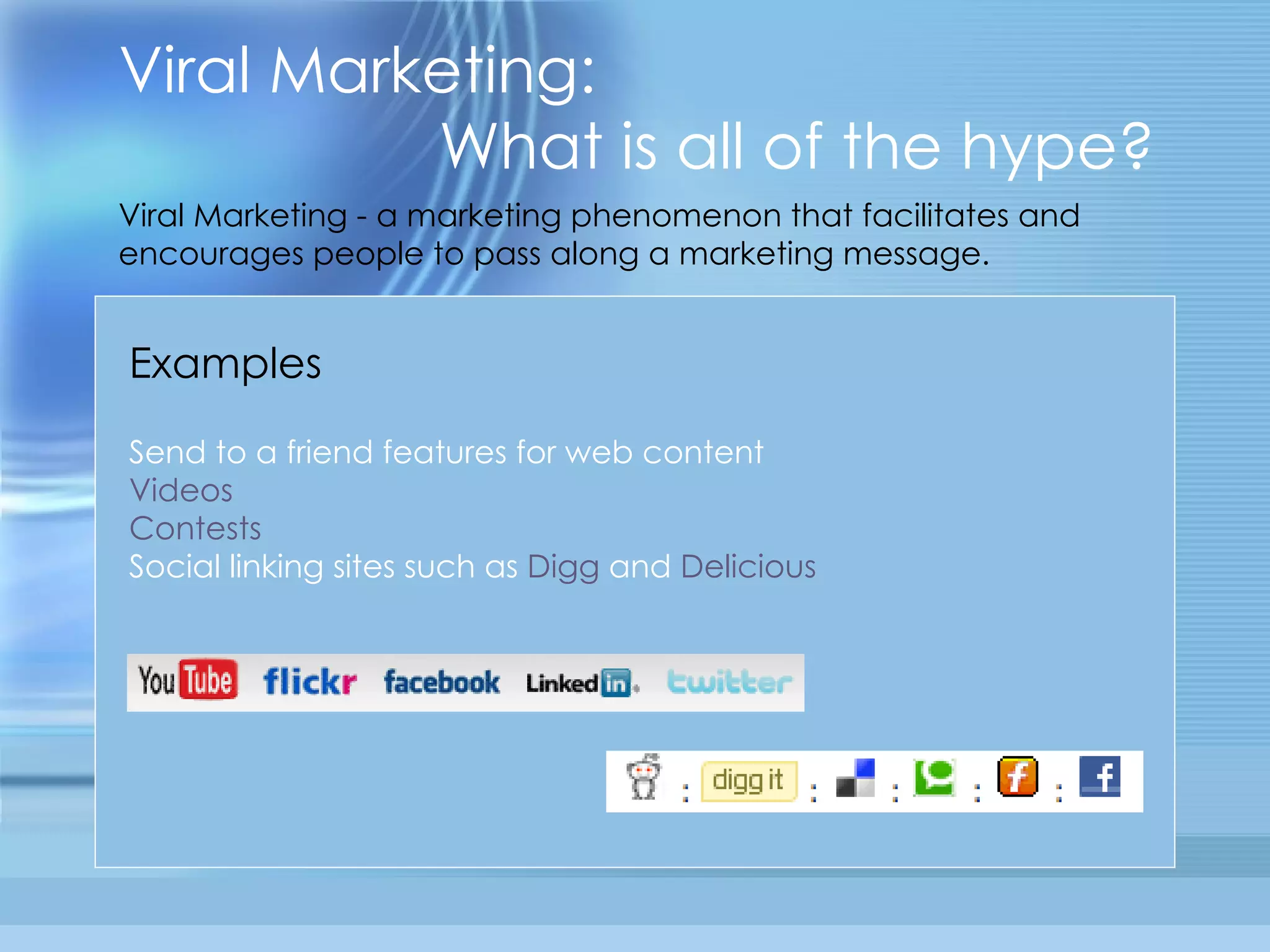 Viral Marketing:    What is all of the hype? Viral Marketing - a marketing phenomenon that facilitates and encourages people to pass along a marketing message. Send to a friend features for web content Videos Contests Social linking sites such as  Digg  and  Delicious Examples 