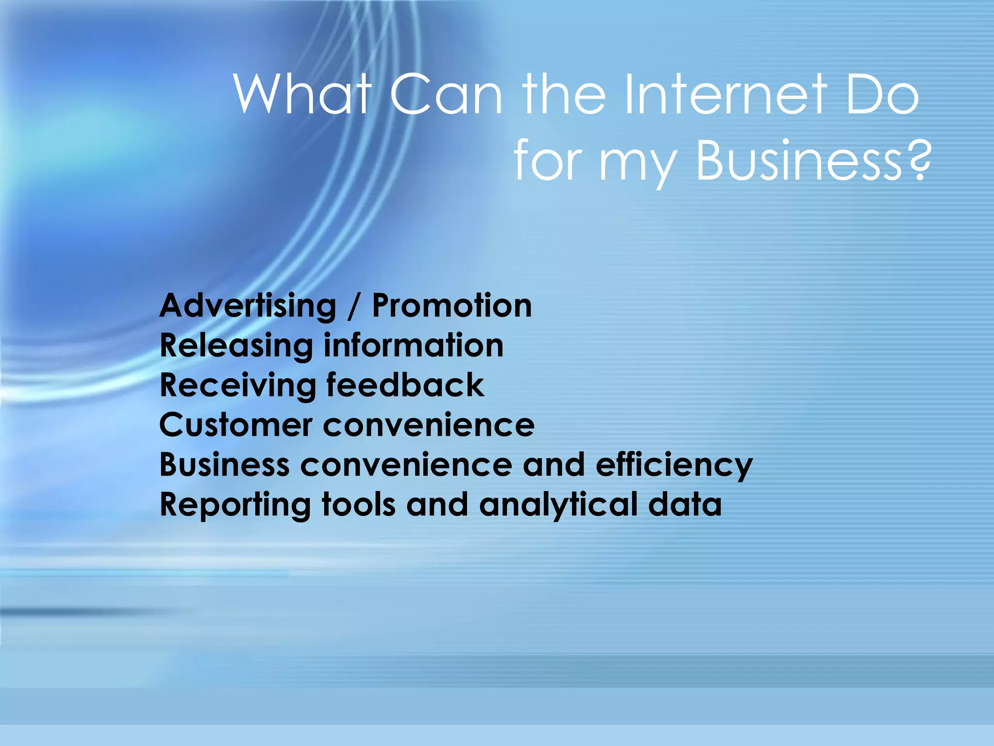 What Can the Internet Do  for my Business? Advertising / Promotion  Releasing information  Receiving feedback  Customer convenience  Business convenience and efficiency  Reporting tools and analytical data 