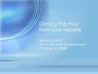 Getting the most  from your website Jenna Godwin Art of Jen Web Development October 10, 2008 