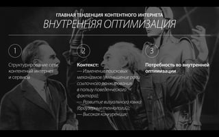 ВНУТРЕННЯЯ ОПТИМИЗАЦИЯ
ГЛАВНАЯ ТЕНДЕНЦИЯ КОНТЕНТНОГО ИНТЕРНЕТА
Структурирование сети:
контентный интернет
и сервисы
Контекст:
— Изменение поисковых
механизмов (уменьшение роли
ссылочного ранжирования
в пользу поведенческого
фактора);
— Развитие визуального языка
(браузерных технологий);
— Высокая конкуренция;
Потребность во внутренней
оптимизации
1 2 3
 