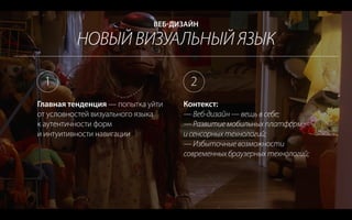 НОВЫЙ ВИЗУАЛЬНЫЙ ЯЗЫК
ВЕБ-ДИЗАЙН
Главная тенденция — попытка уйти
от условностей визуального языка
к аутентичности форм
и интуитивности навигации
Контекст:
— Веб-дизайн — вещь в себе;
— Развитие мобильных платформ
и сенсорных технологий;
— Избыточные возможности
современных браузерных технологий;
1 2
 