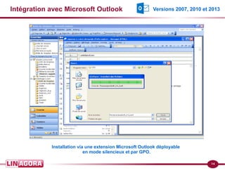 14 
Intégration avec Microsoft Outlook 
Installation via une extension Microsoft Outlook déployable 
en mode silencieux et par GPO. 
Versions 2007, 2010 et 2013 
 
