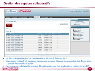 18 
Gestion des espaces collaboratifs 
➔ La fonctionnalité la plus recherchée dans Microsoft Sharepoint ! 
➔ Un espace partagé où plusieurs personnes peuvent déposer ou consulter des documents 
suivant leurs droits d'accès 
➔ Les espaces collaboratifs peuvent être alimentés par des applications métier via les API 
 