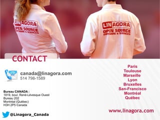 Paris 
Toulouse 
Marseille 
Lyon 
Bruxelles 
San-Francisco 
Montréal 
Québec 
www.linagora.com 
CONTACT 
canada@linagora.com 
514 798-1589 
Bureau CANADA : 
1819, boul. René-Lévesque Ouest 
Bureau 202 
Montréal (Québec) 
H3H 2P5 Canada 
@Linagora_Canada 
 