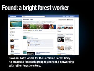 Found:abrightforestworker
Giovanni Lotto works for the Sardinian Forest Body
He created a facebook group to connect & netw...