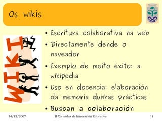 Os wikis Escritura colaborativa na web Directamente dende o naveador Exemplo de moito éxito: a wikipedia Uso en docencia: elaboración da memoria dunhas prácticas Buscan a colaboración 