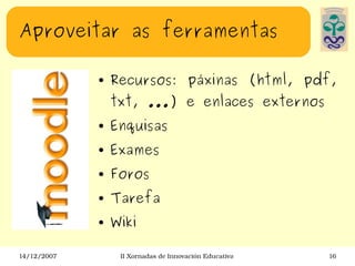 Aproveitar as ferramentas Recursos: páxinas (html, pdf, txt, ...) e enlaces externos Enquisas Exames Foros Tarefa Wiki 