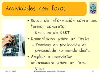 Actividades con foros Busca de información sobre uns termos concretos Creación do CERT Comentarios sobre un texto Técnicas de protección da privacidade no mundo dixital Ampliar e completar información sobre un tema Virus 