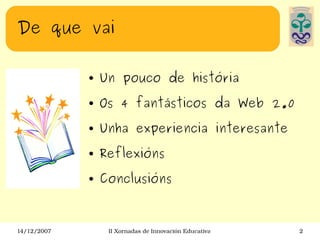 De que vai Un pouco de história Os 4 fantásticos da Web 2.0 Unha experiencia interesante Reflexións Conclusións 