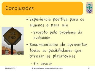 Conclusións Experiencia positiva para os alumnos e para min Excepto polo problema da avaliación Recomendación de aproveitar todas as posibilidades que ofrezan as plataformas Sin abusar 