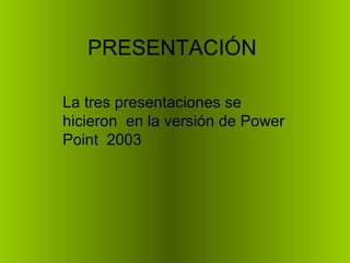 PRESENTACIÓN La tres presentaciones se hicieron  en la versión de Power Point  2003 