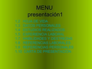 MENU  presentación1 1.2   HOJA DE VIDA 1.3   DATOS PERSONALES 1.4   ESTUDIOS REALIZADOS 1.5   EXPERIENCIA LABORAL 1.7   HABILIDADES Y DESTREZAS 1.8   REFERENCIAS LABORALES 1.9   REFERENCIAS PERSONALES  1.10  CARTA DE PRESENTACIÓN 