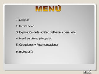 MENÚ 1.   Carátula 2.  Introducción 3. Explicación de la utilidad del tema a desarrollar 4. Menú de títulos principales 5. Coclusiones y Recomendaciones 6. Bibliografía MENÚ 