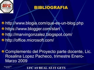 BIBLIOGRAFIA http://www.blogia.com/que-es-un-blog.php https://www.blogger.com/start http://marvingonzalez.blogspot.com/ http://office.microsoft.com/ Complemento del Proyecto parte docente, Lic. Rosalina Lopez Pacheco, trimestre Enero-Marzo 2009 