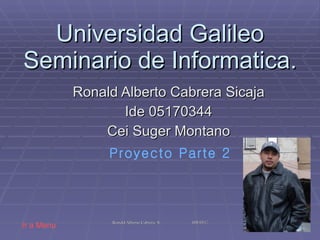 Universidad Galileo Seminario de Informatica. Ronald Alberto Cabrera Sicaja Ide 05170344 Cei Suger Montano Proyecto Parte 2 Ir a Menu 